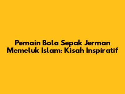 Pemain Bola Sepak Jerman Memeluk Islam: Kisah Inspiratif