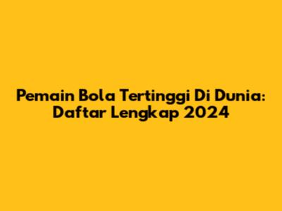 Pemain Bola Tertinggi Di Dunia: Daftar Lengkap 2024