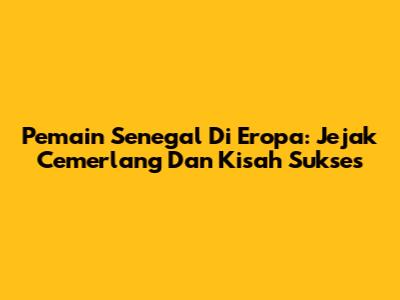 Pemain Senegal Di Eropa: Jejak Cemerlang Dan Kisah Sukses