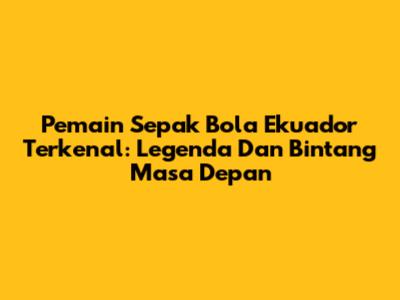 Pemain Sepak Bola Ekuador Terkenal: Legenda Dan Bintang Masa Depan