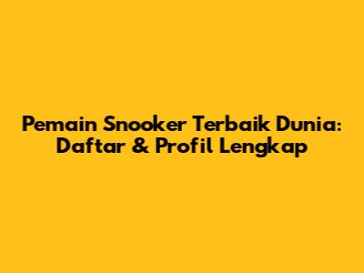 Pemain Snooker Terbaik Dunia: Daftar & Profil Lengkap