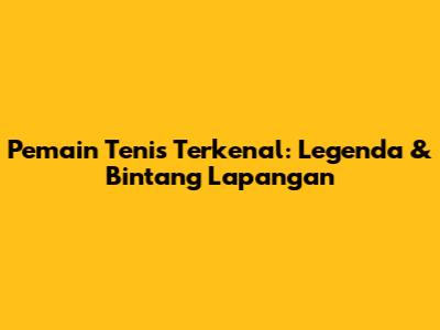 Pemain Tenis Terkenal: Legenda & Bintang Lapangan