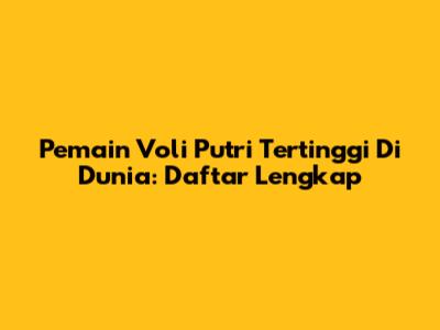 Pemain Voli Putri Tertinggi Di Dunia: Daftar Lengkap