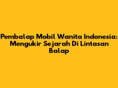 Pembalap Mobil Wanita Indonesia: Mengukir Sejarah Di Lintasan Balap