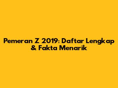 Pemeran Z 2019: Daftar Lengkap & Fakta Menarik