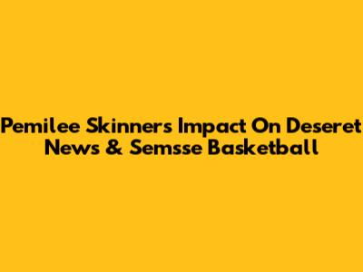 Pemilee Skinner's Impact On Deseret News & Semsse Basketball