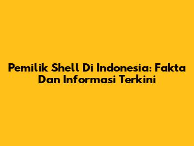 Pemilik Shell Di Indonesia: Fakta Dan Informasi Terkini