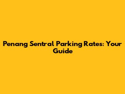 Penang Sentral Parking Rates: Your Guide