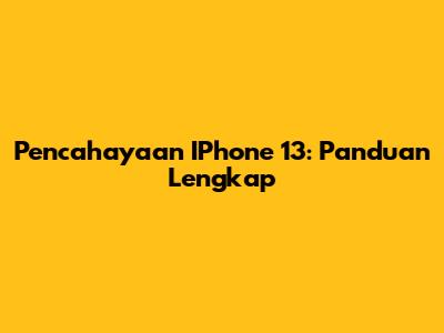 Pencahayaan IPhone 13: Panduan Lengkap