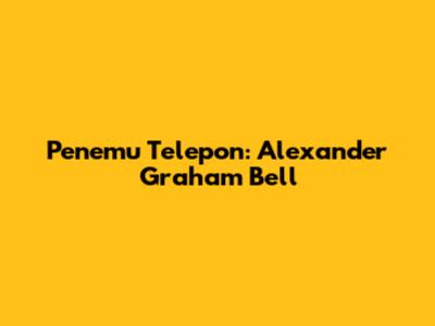 Penemu Telepon: Alexander Graham Bell