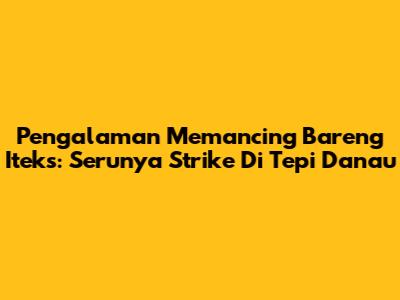 Pengalaman Memancing Bareng Iteks: Serunya Strike Di Tepi Danau