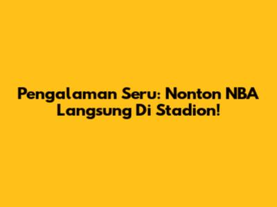 Pengalaman Seru: Nonton NBA Langsung Di Stadion!