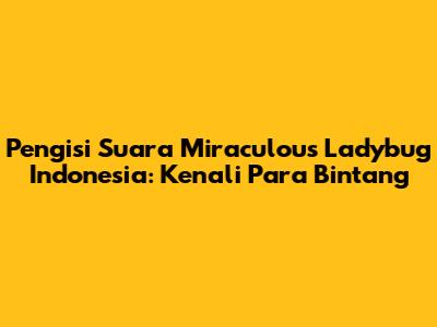 Pengisi Suara Miraculous Ladybug Indonesia: Kenali Para Bintang