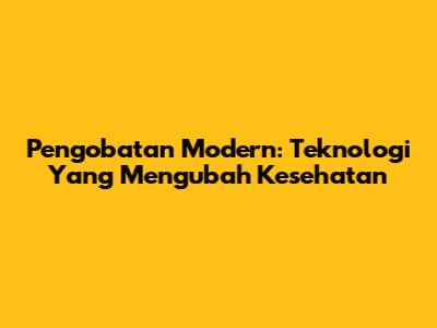 Pengobatan Modern: Teknologi Yang Mengubah Kesehatan