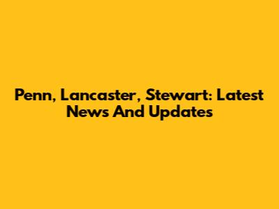 Penn, Lancaster, Stewart: Latest News And Updates