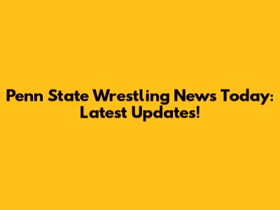 Penn State Wrestling News Today: Latest Updates!