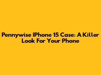 Pennywise IPhone 15 Case: A Killer Look For Your Phone