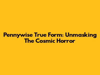 Pennywise True Form: Unmasking The Cosmic Horror