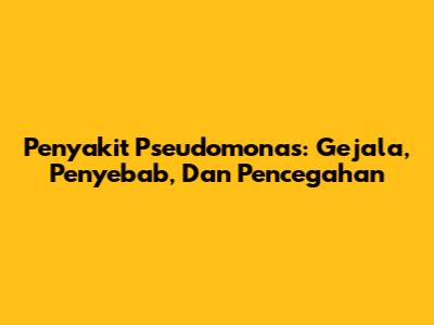 Penyakit Pseudomonas: Gejala, Penyebab, Dan Pencegahan