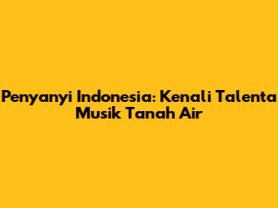 Penyanyi Indonesia: Kenali Talenta Musik Tanah Air