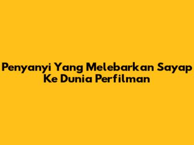 Penyanyi Yang Melebarkan Sayap Ke Dunia Perfilman