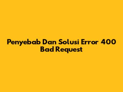 Penyebab Dan Solusi Error 400 Bad Request