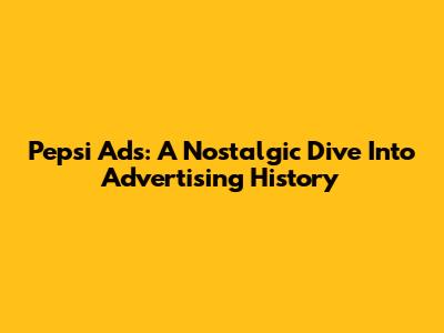 Pepsi Ads: A Nostalgic Dive Into Advertising History