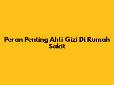 Peran Penting Ahli Gizi Di Rumah Sakit