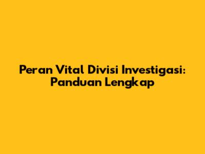 Peran Vital Divisi Investigasi: Panduan Lengkap