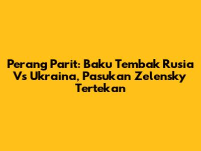 Perang Parit: Baku Tembak Rusia Vs Ukraina, Pasukan Zelensky Tertekan