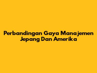 Perbandingan Gaya Manajemen Jepang Dan Amerika