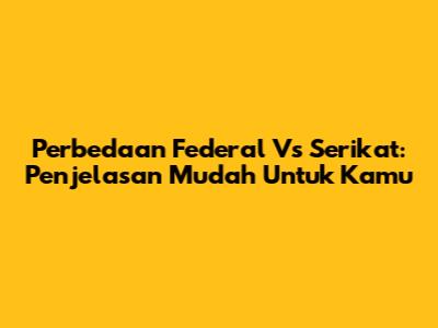 Perbedaan Federal Vs Serikat: Penjelasan Mudah Untuk Kamu