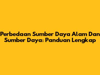 Perbedaan Sumber Daya Alam Dan Sumber Daya: Panduan Lengkap