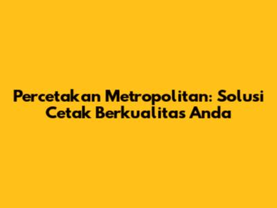 Percetakan Metropolitan: Solusi Cetak Berkualitas Anda