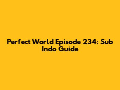 Perfect World Episode 234: Sub Indo Guide