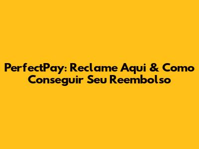PerfectPay: Reclame Aqui & Como Conseguir Seu Reembolso