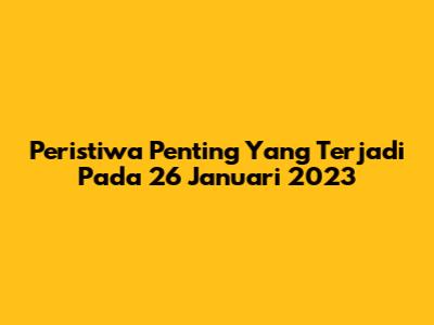 Peristiwa Penting Yang Terjadi Pada 26 Januari 2023