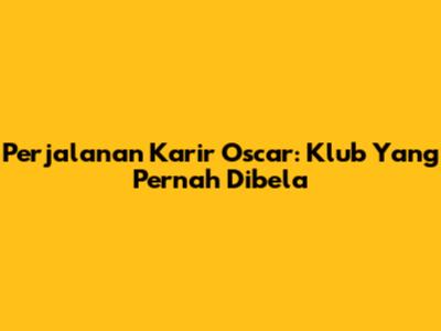 Perjalanan Karir Oscar: Klub Yang Pernah Dibela