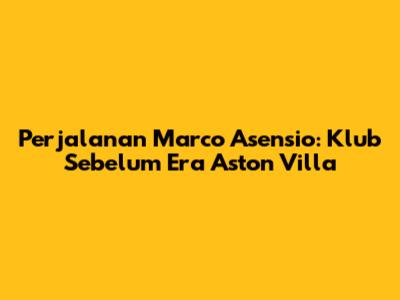 Perjalanan Marco Asensio: Klub Sebelum Era Aston Villa