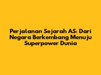 Perjalanan Sejarah AS: Dari Negara Berkembang Menuju Superpower Dunia