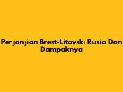 Perjanjian Brest-Litovsk: Rusia Dan Dampaknya