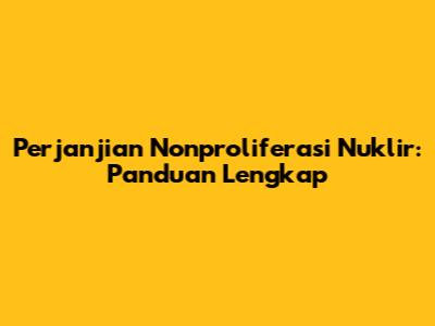 Perjanjian Nonproliferasi Nuklir: Panduan Lengkap