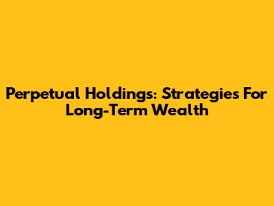 Perpetual Holdings: Strategies For Long-Term Wealth