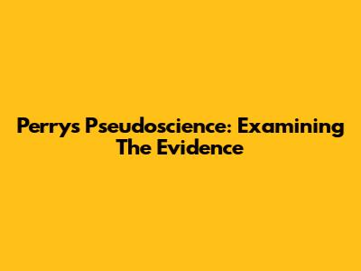 Perry's Pseudoscience: Examining The Evidence