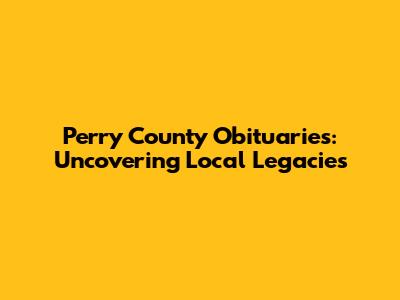 Perry County Obituaries: Uncovering Local Legacies