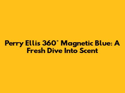 Perry Ellis 360° Magnetic Blue: A Fresh Dive Into Scent