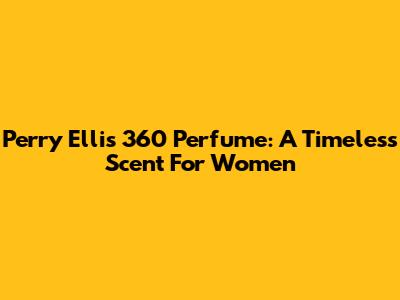 Perry Ellis 360 Perfume: A Timeless Scent For Women