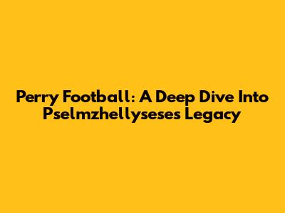 Perry Football: A Deep Dive Into Pselmzhellysese's Legacy