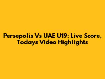 Persepolis Vs UAE U19: Live Score, Today's Video Highlights