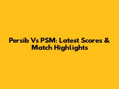 Persib Vs PSM: Latest Scores & Match Highlights